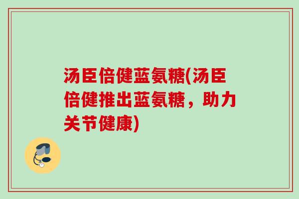 汤臣倍健蓝氨糖(汤臣倍健推出蓝氨糖，助力关节健康)