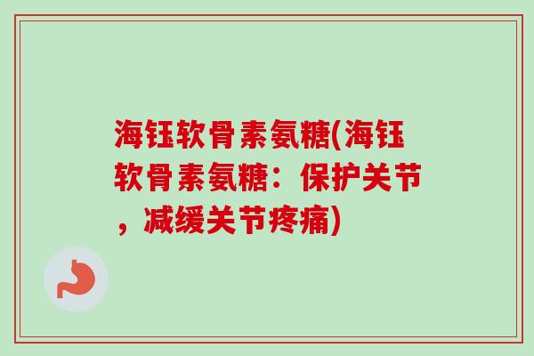 海钰软骨素氨糖(海钰软骨素氨糖：保护关节，减缓关节疼痛)