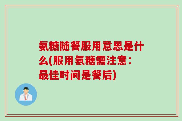 氨糖随餐服用意思是什么(服用氨糖需注意：最佳时间是餐后)