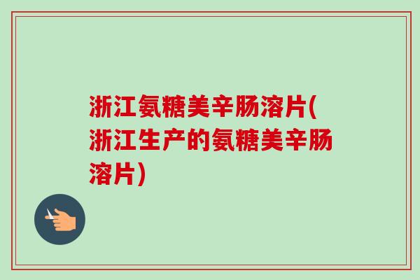 浙江氨糖美辛肠溶片(浙江生产的氨糖美辛肠溶片)