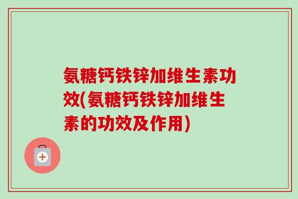 氨糖钙铁锌加维生素功效(氨糖钙铁锌加维生素的功效及作用)