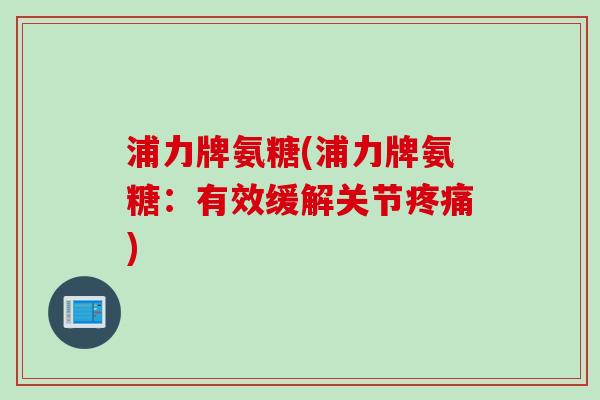 浦力牌氨糖(浦力牌氨糖：有效缓解关节疼痛)