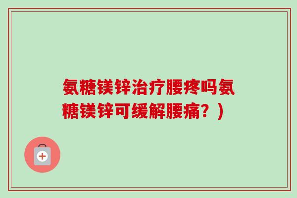 氨糖镁锌治疗腰疼吗氨糖镁锌可缓解腰痛？)