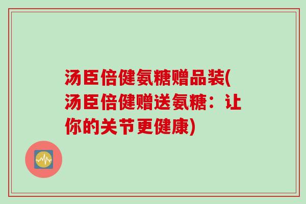 汤臣倍健氨糖赠品装(汤臣倍健赠送氨糖：让你的关节更健康)