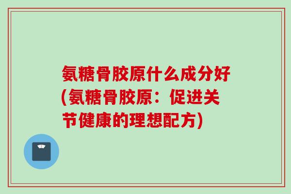 氨糖骨胶原什么成分好(氨糖骨胶原：促进关节健康的理想配方)