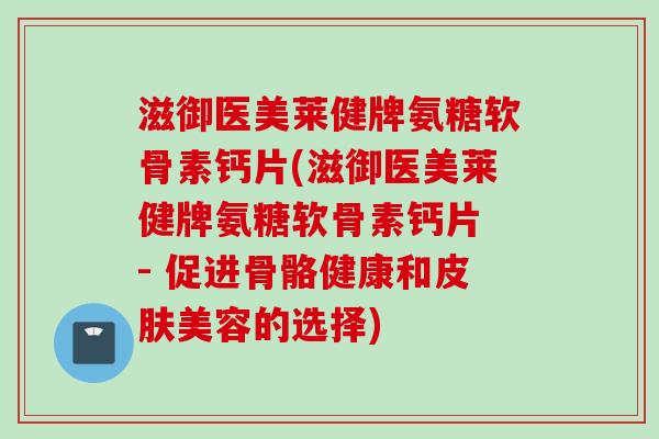 滋御医美莱健牌氨糖软骨素钙片(滋御医美莱健牌氨糖软骨素钙片 - 促进骨骼健康和皮肤美容的选择)