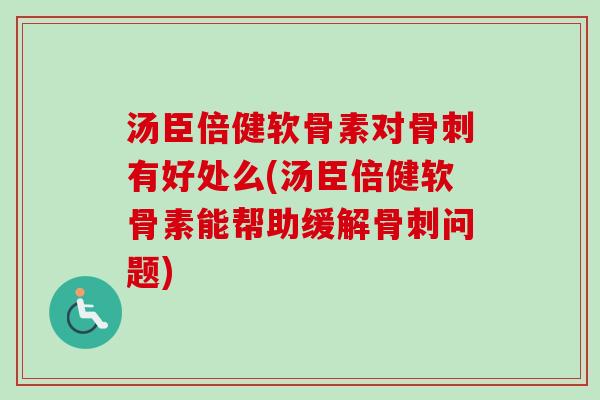 汤臣倍健软骨素对骨刺有好处么(汤臣倍健软骨素能帮助缓解骨刺问题)