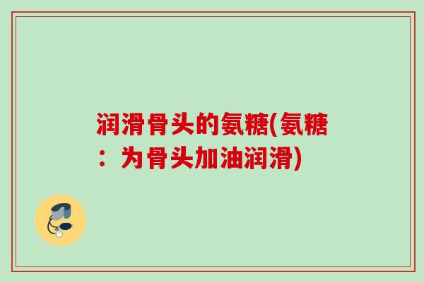 润滑骨头的氨糖(氨糖：为骨头加油润滑)