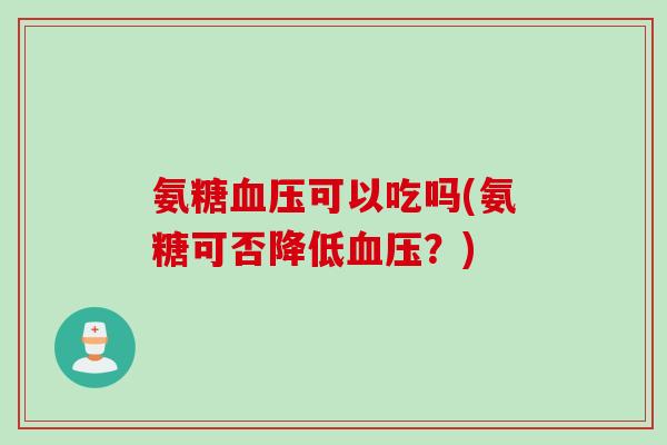氨糖血压可以吃吗(氨糖可否降低血压？)