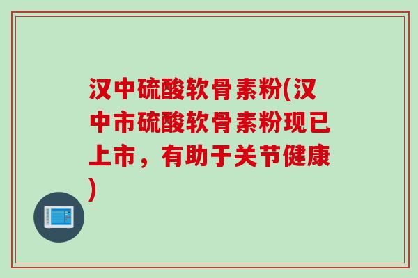 汉中硫酸软骨素粉(汉中市硫酸软骨素粉现已上市，有助于关节健康)