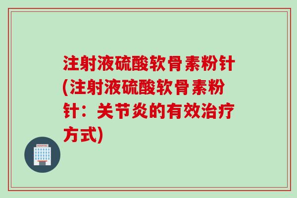 注射液硫酸软骨素粉针(注射液硫酸软骨素粉针：关节炎的有效治疗方式)