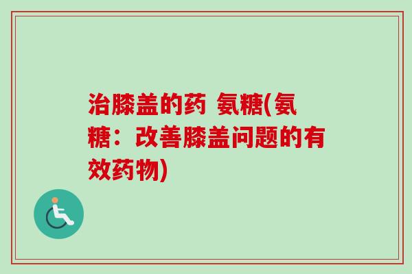 治膝盖的药 氨糖(氨糖：改善膝盖问题的有效药物)