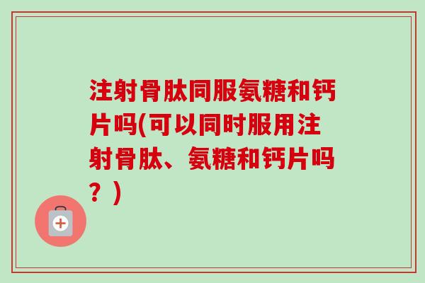 注射骨肽同服氨糖和钙片吗(可以同时服用注射骨肽、氨糖和钙片吗？)