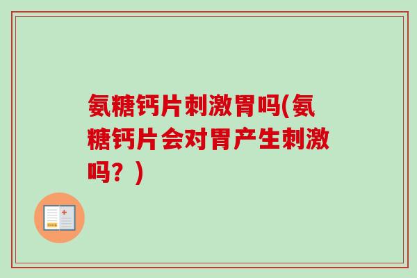 氨糖钙片刺激胃吗(氨糖钙片会对胃产生刺激吗？)