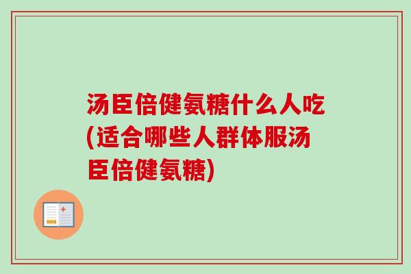 汤臣倍健氨糖什么人吃(适合哪些人群体服汤臣倍健氨糖)