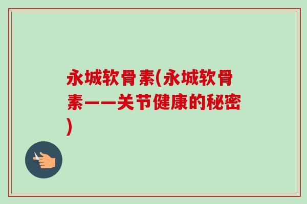 永城软骨素(永城软骨素——关节健康的秘密)
