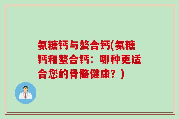 氨糖钙与螯合钙(氨糖钙和螯合钙：哪种更适合您的骨骼健康？)
