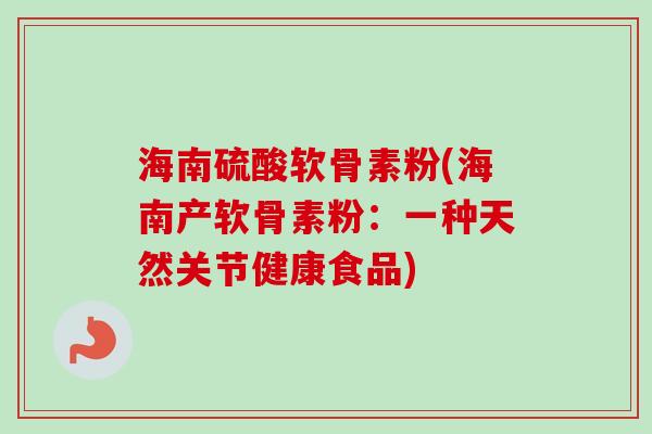 海南硫酸软骨素粉(海南产软骨素粉：一种天然关节健康食品)