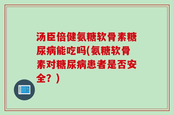汤臣倍健氨糖软骨素糖尿病能吃吗(氨糖软骨素对糖尿病患者是否安全？)