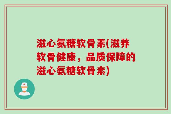 滋心氨糖软骨素(滋养软骨健康，品质保障的滋心氨糖软骨素)