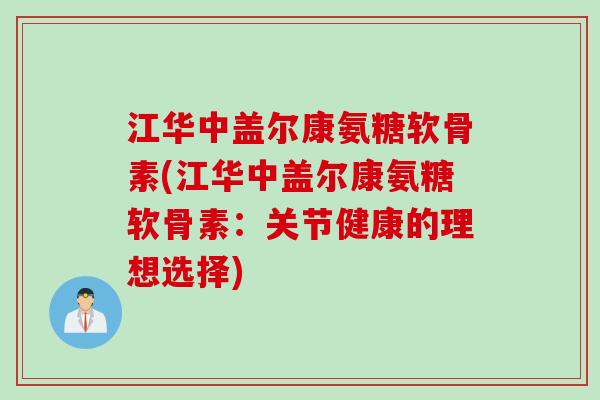 江华中盖尔康氨糖软骨素(江华中盖尔康氨糖软骨素：关节健康的理想选择)