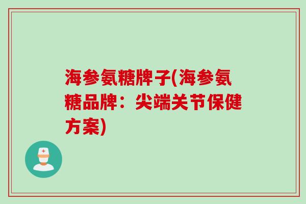 海参氨糖牌子(海参氨糖品牌：尖端关节保健方案)