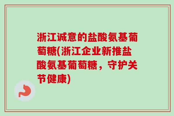 浙江诚意的盐酸氨基葡萄糖(浙江企业新推盐酸氨基葡萄糖，守护关节健康)