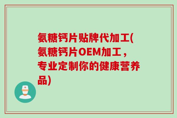 氨糖钙片贴牌代加工(氨糖钙片OEM加工，专业定制你的健康营养品)