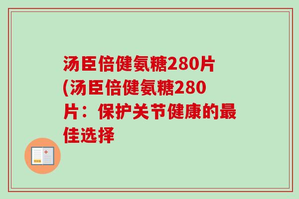 汤臣倍健氨糖280片(汤臣倍健氨糖280片：保护关节健康的最佳选择
