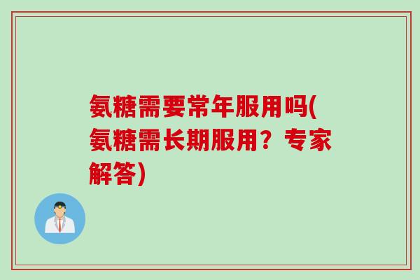 氨糖需要常年服用吗(氨糖需长期服用？专家解答)