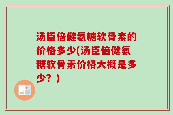 汤臣倍健氨糖软骨素的价格多少(汤臣倍健氨糖软骨素价格大概是多少？)