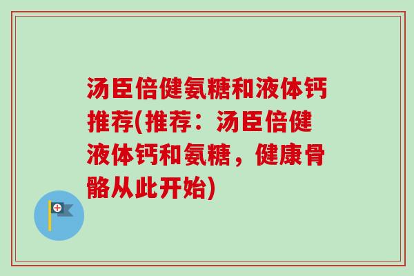 汤臣倍健氨糖和液体钙推荐(推荐：汤臣倍健液体钙和氨糖，健康骨骼从此开始)