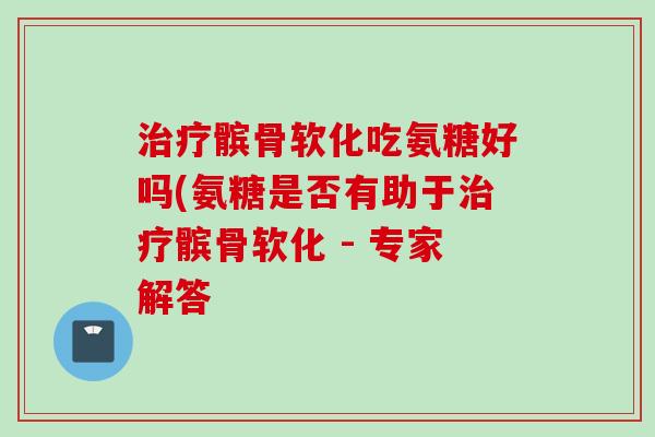 髌骨软化吃氨糖好吗(氨糖是否有助于髌骨软化 - 专家解答 髌骨软化吃氨糖好吗(氨糖是否有助于髌骨软化 - 专家解答