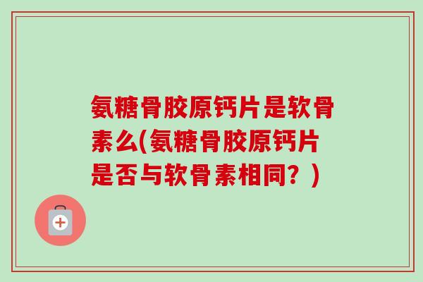 氨糖骨胶原钙片是软骨素么(氨糖骨胶原钙片是否与软骨素相同？)