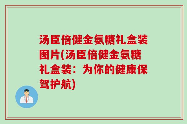 汤臣倍健金氨糖礼盒装图片(汤臣倍健金氨糖礼盒装：为你的健康保驾护航)