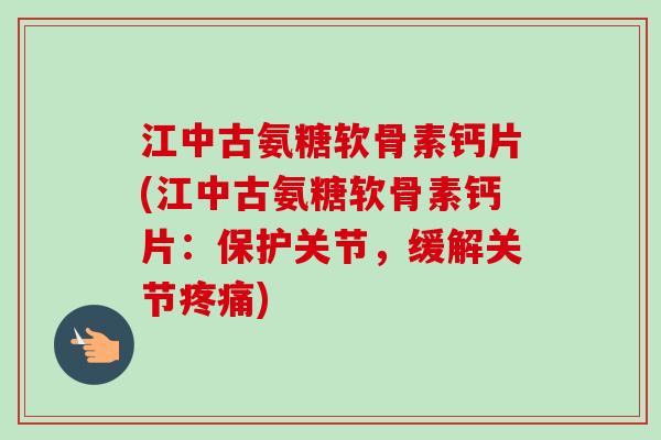 江中古氨糖软骨素钙片(江中古氨糖软骨素钙片：保护关节，缓解关节疼痛)