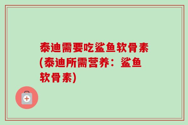 泰迪需要吃鲨鱼软骨素(泰迪所需营养：鲨鱼软骨素)