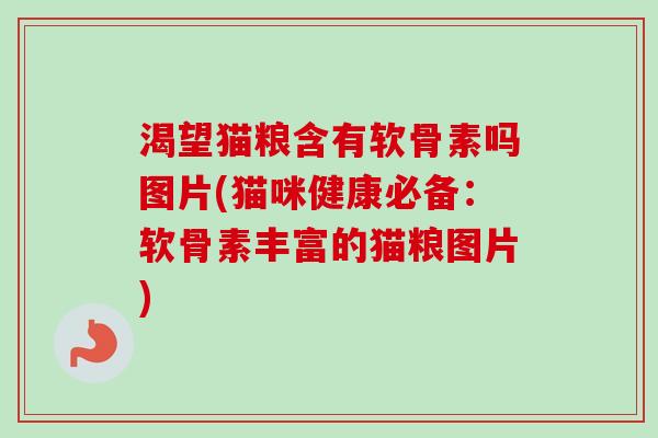 渴望猫粮含有软骨素吗图片(猫咪健康必备：软骨素丰富的猫粮图片)