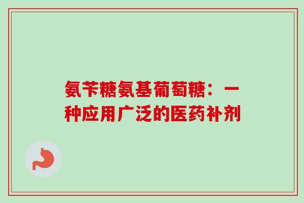 氨苄糖氨基葡萄糖：一种应用广泛的医药补剂