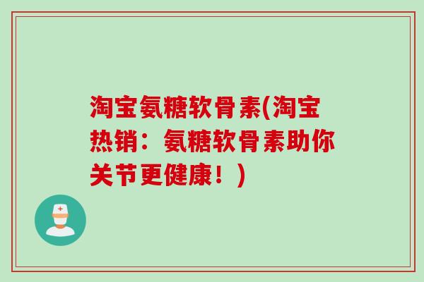 淘宝氨糖软骨素(淘宝热销：氨糖软骨素助你关节更健康！)
