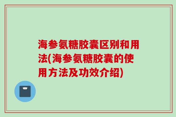 海参氨糖胶囊区别和用法(海参氨糖胶囊的使用方法及功效介绍)