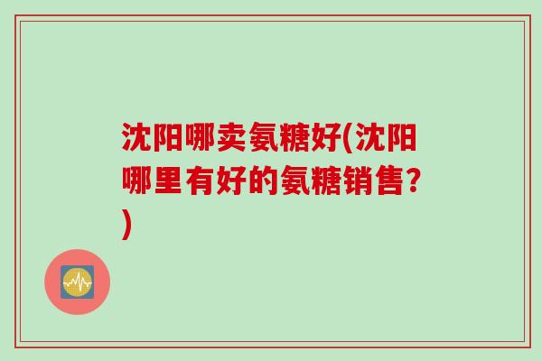 沈阳哪卖氨糖好(沈阳哪里有好的氨糖销售？)