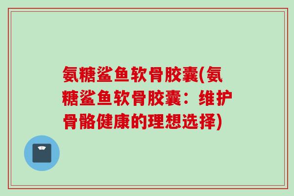 氨糖鲨鱼软骨胶囊(氨糖鲨鱼软骨胶囊：维护骨骼健康的理想选择)