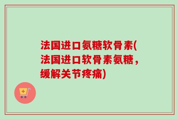 法国进口氨糖软骨素(法国进口软骨素氨糖，缓解关节疼痛)