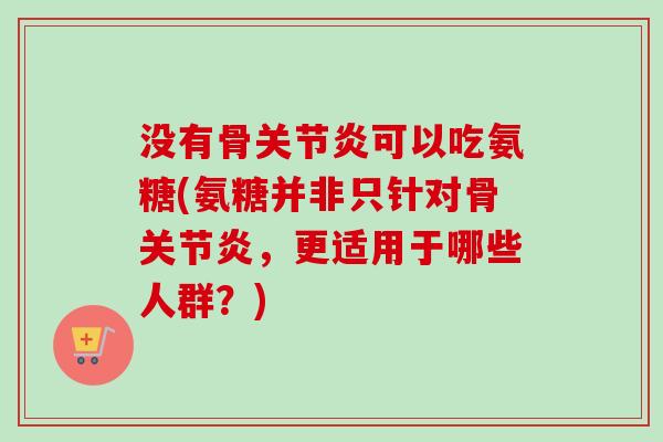 没有骨关节炎可以吃氨糖(氨糖并非只针对骨关节炎，更适用于哪些人群？)