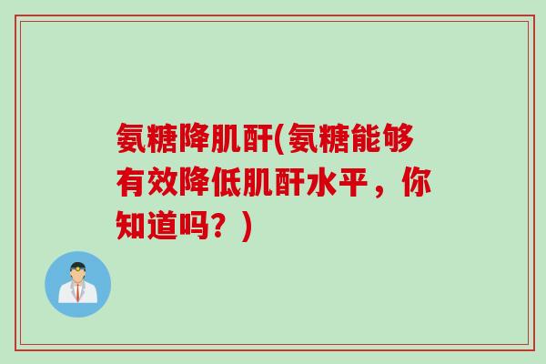 氨糖降肌酐(氨糖能够有效降低肌酐水平,你知道吗?) 氨糖降肌酐(氨糖能够有效降低肌酐水平,你知道吗?)