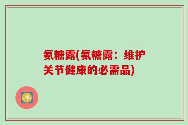 氨糖露(氨糖露：维护关节健康的必需品)