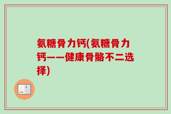 氨糖骨力钙(氨糖骨力钙——健康骨骼不二选择)