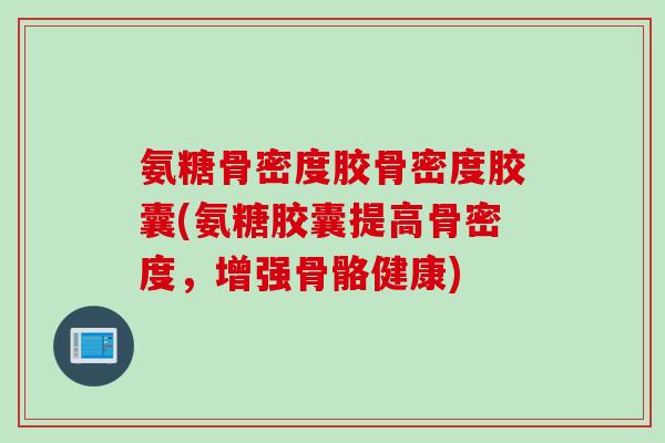 氨糖骨密度胶骨密度胶囊(氨糖胶囊提高骨密度，增强骨骼健康)