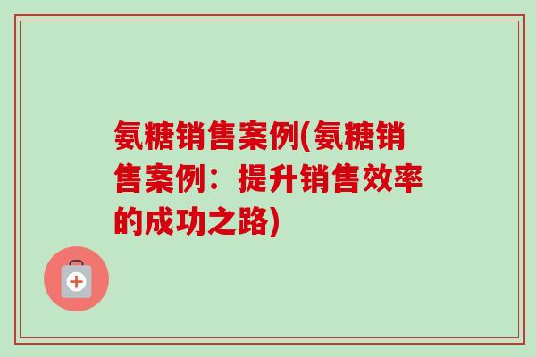 氨糖销售案例(氨糖销售案例：提升销售效率的成功之路)